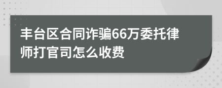 丰台区合同诈骗66万委托律师打官司怎么收费