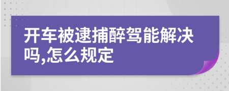 开车被逮捕醉驾能解决吗,怎么规定