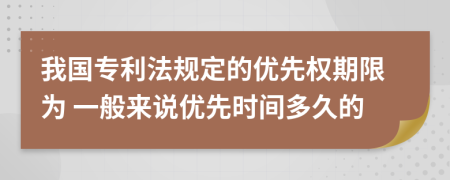 我国专利法规定的优先权期限为 一般来说优先时间多久的