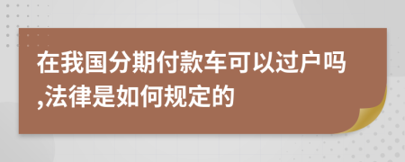 在我国分期付款车可以过户吗,法律是如何规定的