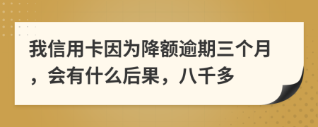 我信用卡因为降额逾期三个月，会有什么后果，八千多