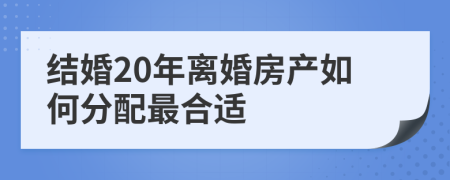 结婚20年离婚房产如何分配最合适