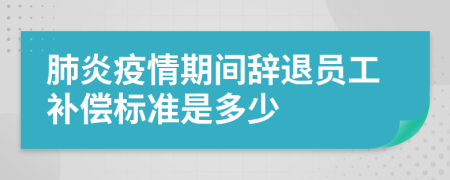 肺炎疫情期间辞退员工补偿标准是多少