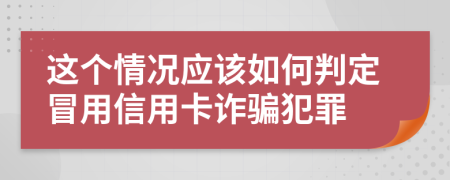 这个情况应该如何判定冒用信用卡诈骗犯罪