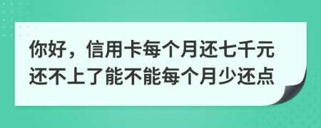 你好，信用卡每个月还七千元还不上了能不能每个月少还点