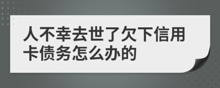 人不幸去世了欠下信用卡债务怎么办的