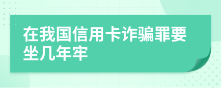 在我国信用卡诈骗罪要坐几年牢