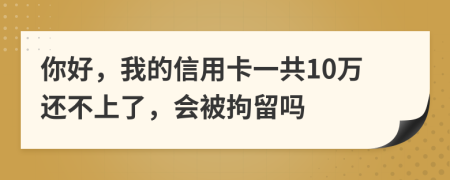 你好，我的信用卡一共10万还不上了，会被拘留吗