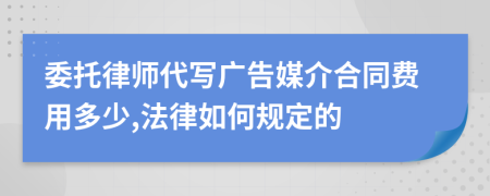 委托律师代写广告媒介合同费用多少,法律如何规定的