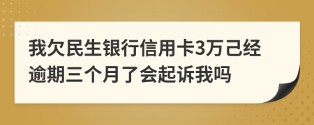 我欠民生银行信用卡3万己经逾期三个月了会起诉我吗
