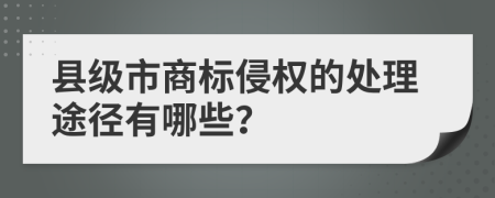 县级市商标侵权的处理途径有哪些？