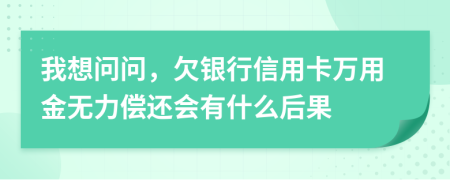 我想问问，欠银行信用卡万用金无力偿还会有什么后果