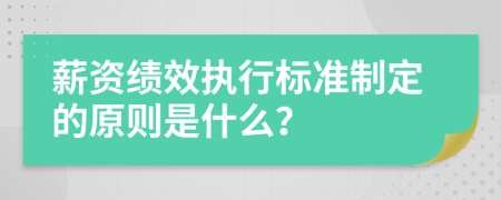 薪资绩效执行标准制定的原则是什么？