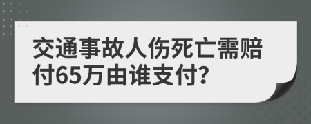 交通事故人伤死亡需赔付65万由谁支付？
