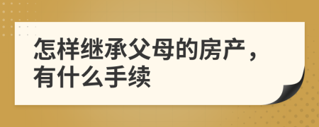 怎样继承父母的房产，有什么手续