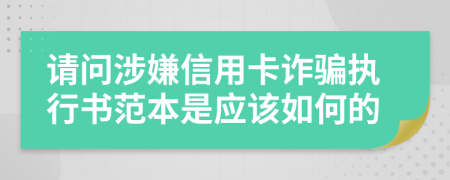 请问涉嫌信用卡诈骗执行书范本是应该如何的