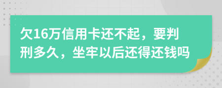 欠16万信用卡还不起，要判刑多久，坐牢以后还得还钱吗