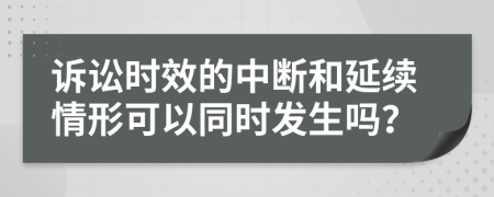 诉讼时效的中断和延续情形可以同时发生吗？