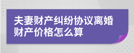 夫妻财产纠纷协议离婚财产价格怎么算