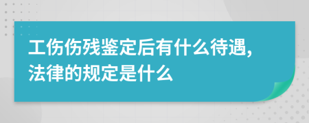 工伤伤残鉴定后有什么待遇,法律的规定是什么