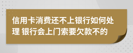 信用卡消费还不上银行如何处理 银行会上门索要欠款不的