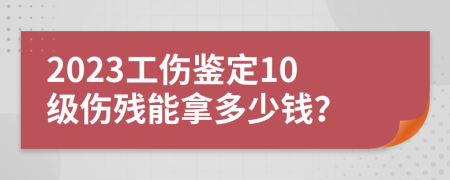 2023工伤鉴定10级伤残能拿多少钱？