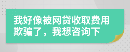 我好像被网贷收取费用欺骗了，我想咨询下