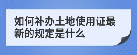 如何补办土地使用证最新的规定是什么