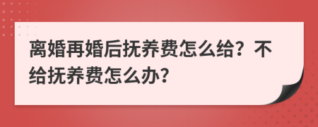 离婚再婚后抚养费怎么给？不给抚养费怎么办？