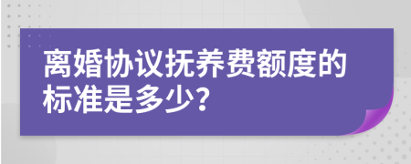 离婚协议抚养费额度的标准是多少？