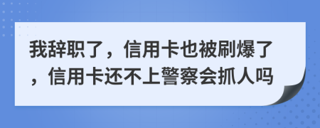 我辞职了，信用卡也被刷爆了，信用卡还不上警察会抓人吗