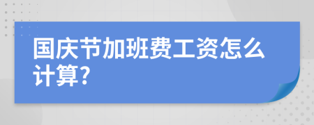 国庆节加班费工资怎么计算?