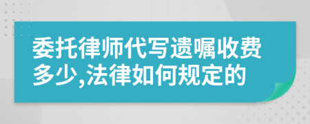 委托律师代写遗嘱收费多少,法律如何规定的
