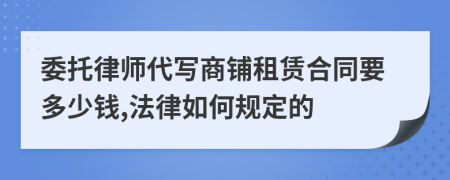 委托律师代写商铺租赁合同要多少钱,法律如何规定的