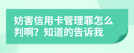 妨害信用卡管理罪怎么判啊？知道的告诉我