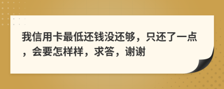 我信用卡最低还钱没还够，只还了一点，会要怎样样，求答，谢谢