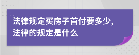 法律规定买房子首付要多少,法律的规定是什么