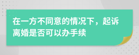 在一方不同意的情况下，起诉离婚是否可以办手续