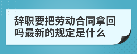 辞职要把劳动合同拿回吗最新的规定是什么