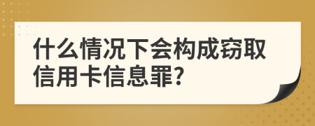 什么情况下会构成窃取信用卡信息罪?