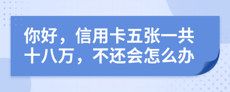 你好，信用卡五张一共十八万，不还会怎么办