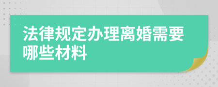 法律规定办理离婚需要哪些材料