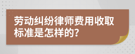 劳动纠纷律师费用收取标准是怎样的？