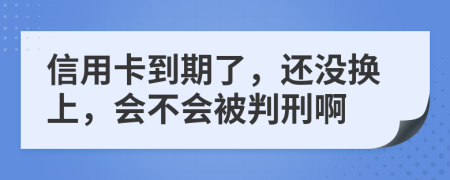 信用卡到期了，还没换上，会不会被判刑啊