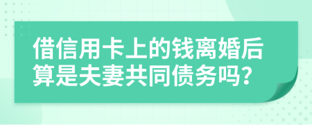 借信用卡上的钱离婚后算是夫妻共同债务吗？