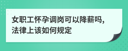 女职工怀孕调岗可以降薪吗,法律上该如何规定