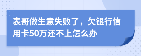 表哥做生意失败了，欠银行信用卡50万还不上怎么办