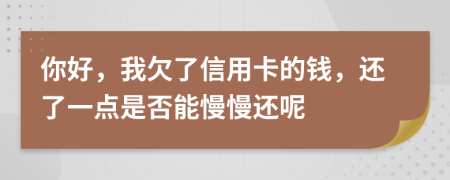 你好，我欠了信用卡的钱，还了一点是否能慢慢还呢