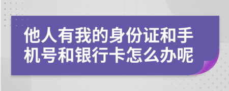 他人有我的身份证和手机号和银行卡怎么办呢