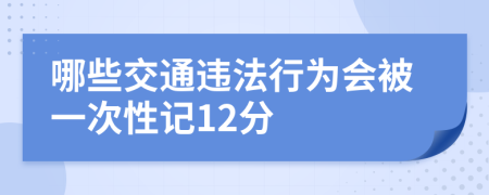 哪些交通违法行为会被一次性记12分 